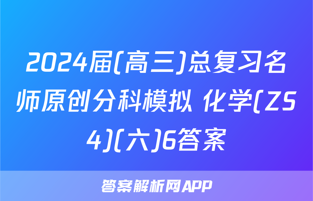 2024届(高三)总复习名师原创分科模拟 化学(ZS4)(六)6答案