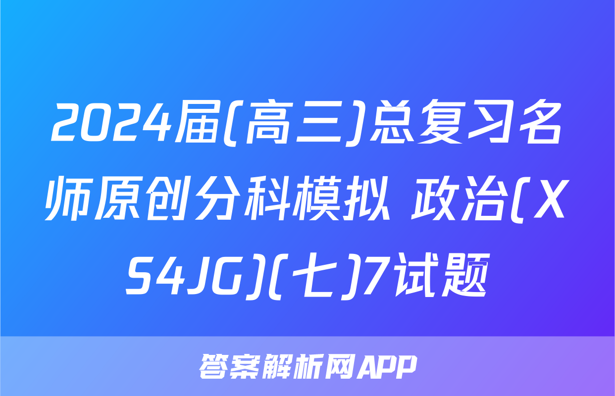 2024届(高三)总复习名师原创分科模拟 政治(XS4JG)(七)7试题