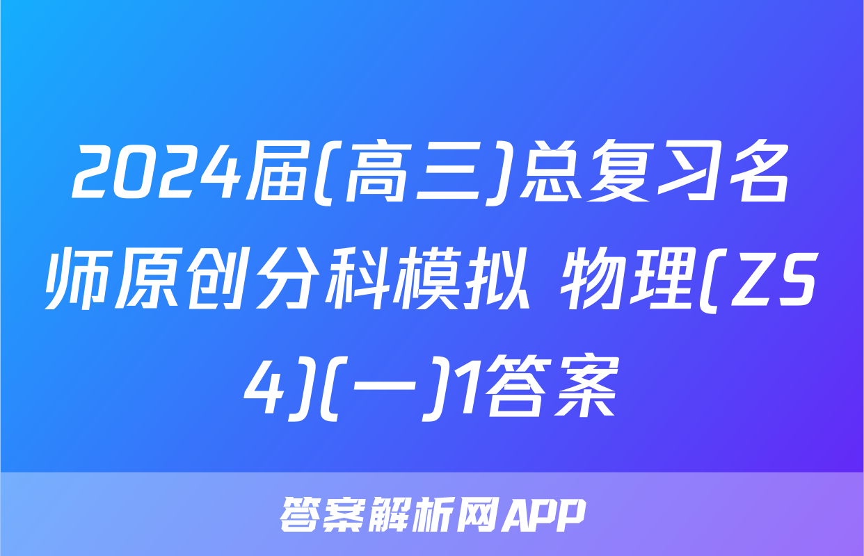 2024届(高三)总复习名师原创分科模拟 物理(ZS4)(一)1答案
