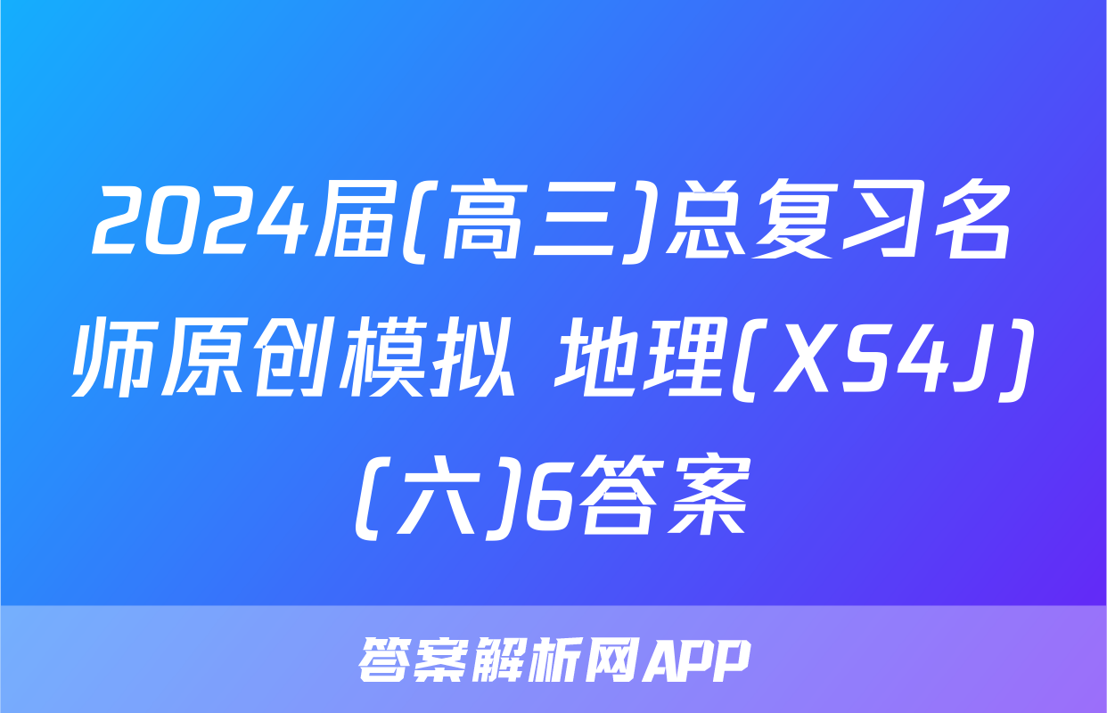 2024届(高三)总复习名师原创模拟 地理(XS4J)(六)6答案