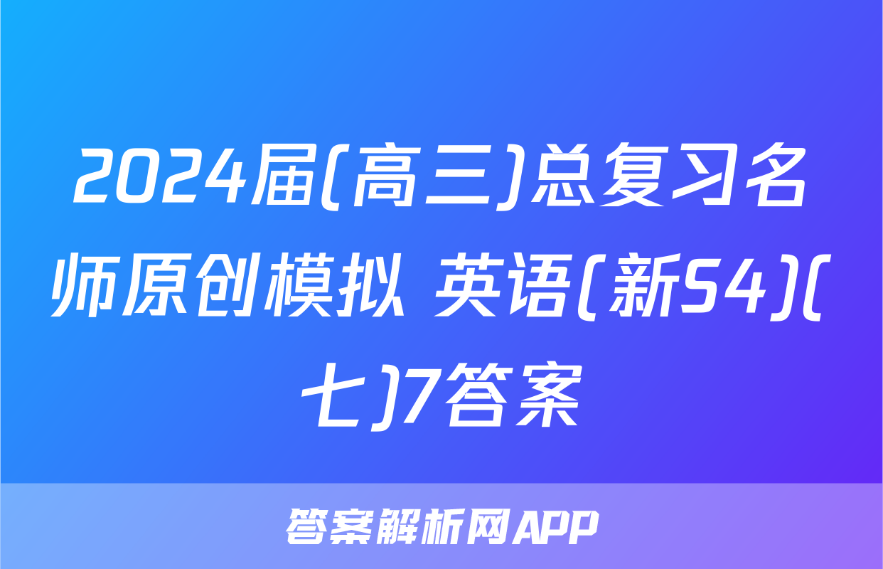 2024届(高三)总复习名师原创模拟 英语(新S4)(七)7答案