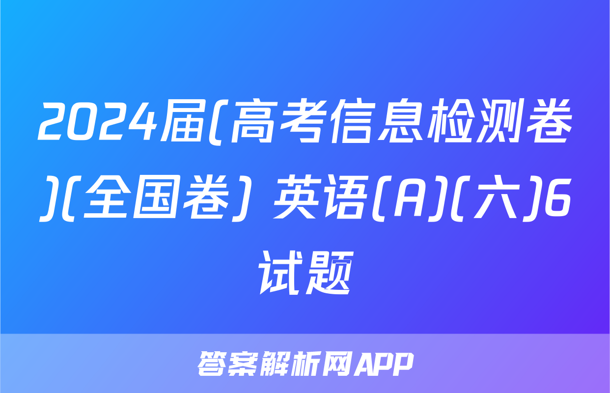 2024届(高考信息检测卷)(全国卷) 英语(A)(六)6试题