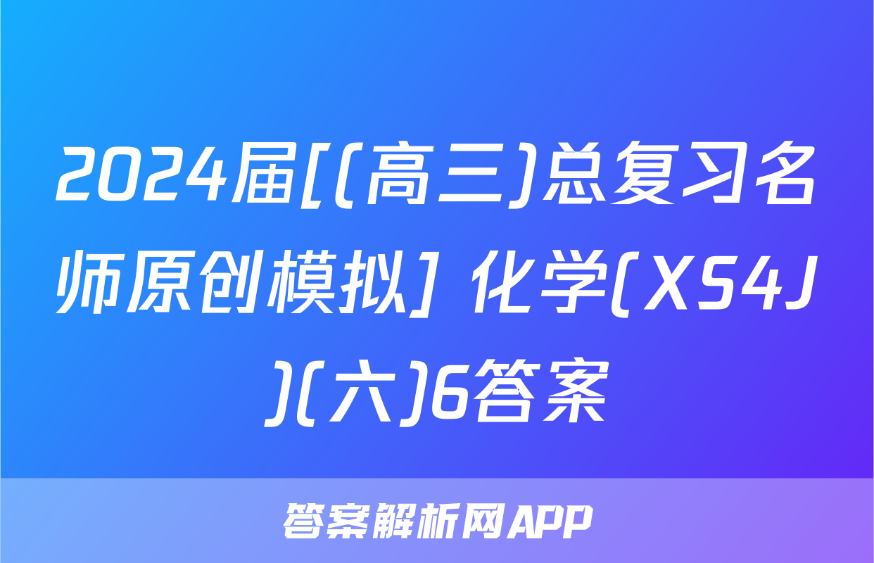 2024届[(高三)总复习名师原创模拟] 化学(XS4J)(六)6答案