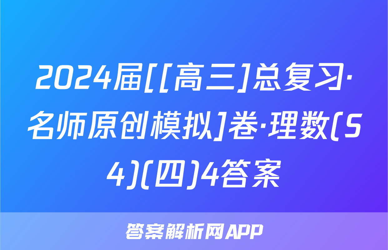 2024届[[高三]总复习·名师原创模拟]卷·理数(S4)(四)4答案