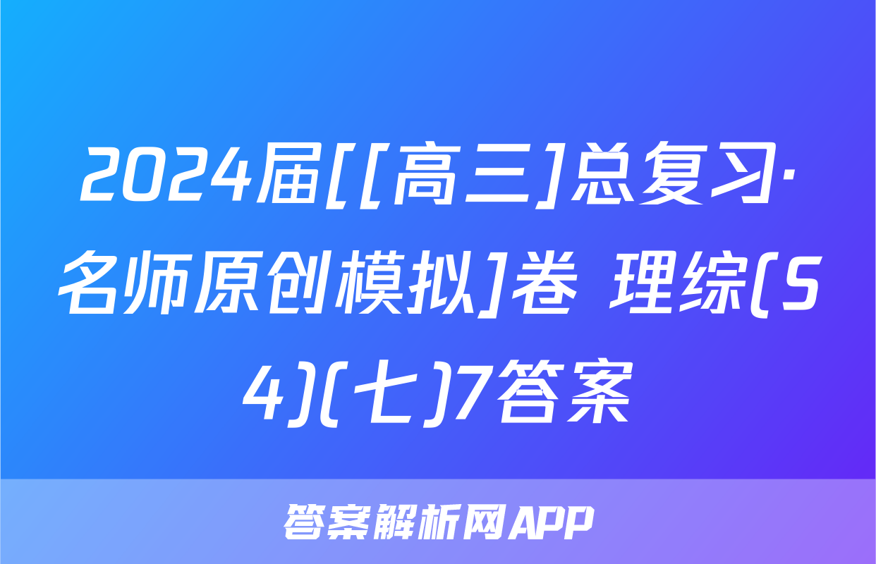 2024届[[高三]总复习·名师原创模拟]卷 理综(S4)(七)7答案