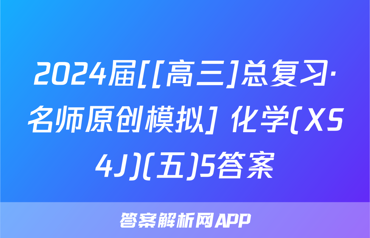 2024届[[高三]总复习·名师原创模拟] 化学(XS4J)(五)5答案