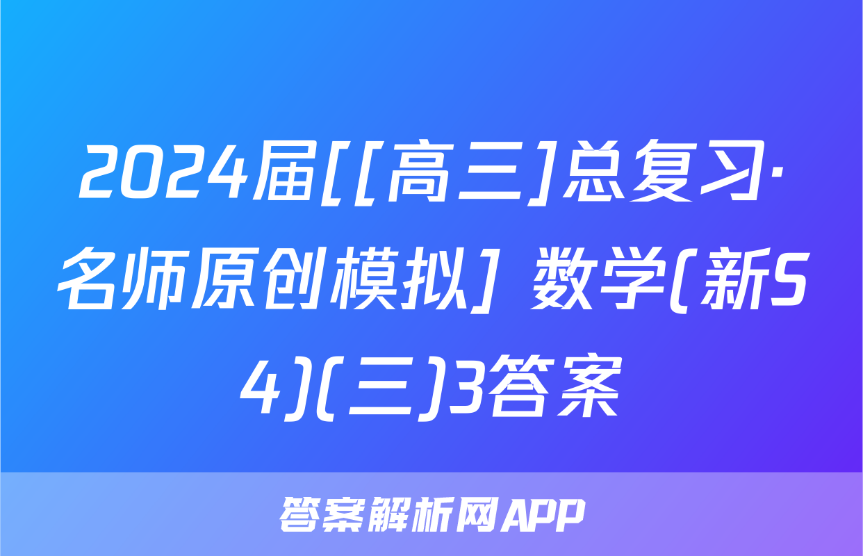 2024届[[高三]总复习·名师原创模拟] 数学(新S4)(三)3答案