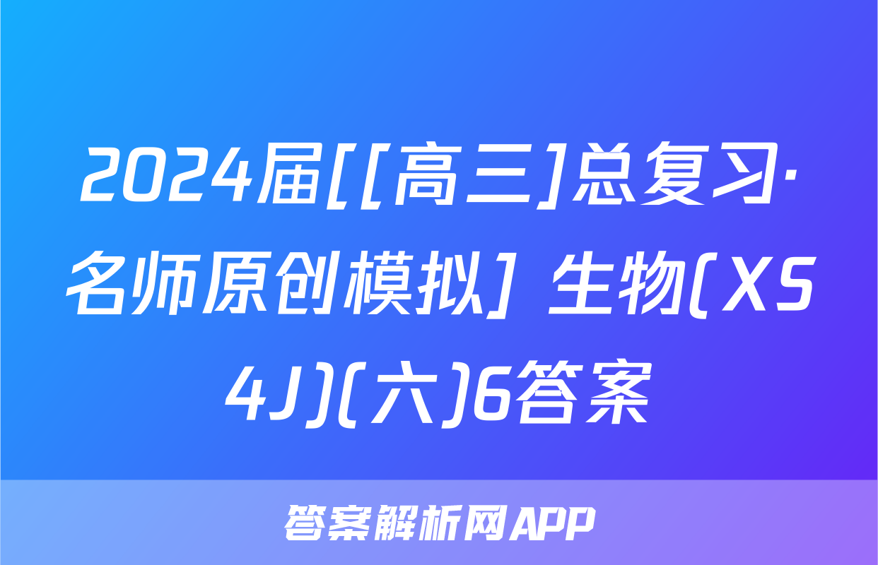 2024届[[高三]总复习·名师原创模拟] 生物(XS4J)(六)6答案