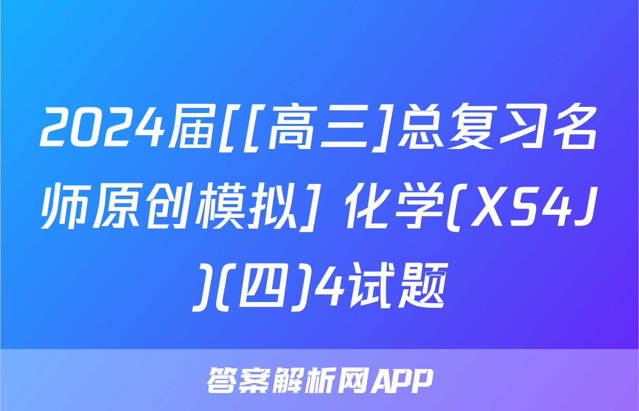 2024届[[高三]总复习名师原创模拟] 化学(XS4J)(四)4试题