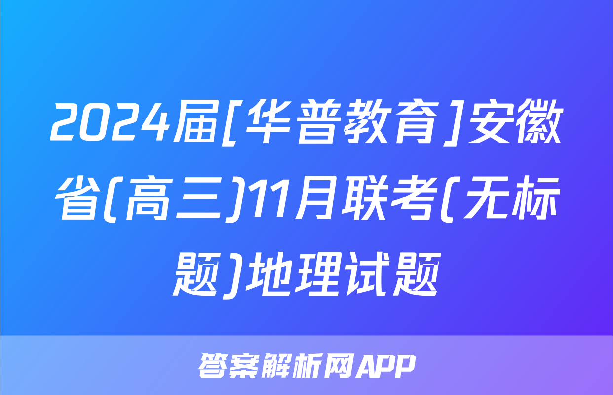 2024届[华普教育]安徽省(高三)11月联考(无标题)地理试题