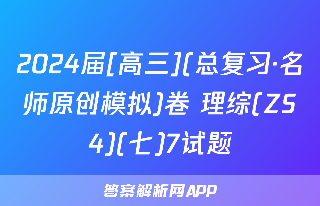 2024届[高三](总复习·名师原创模拟)卷 理综(ZS4)(七)7试题