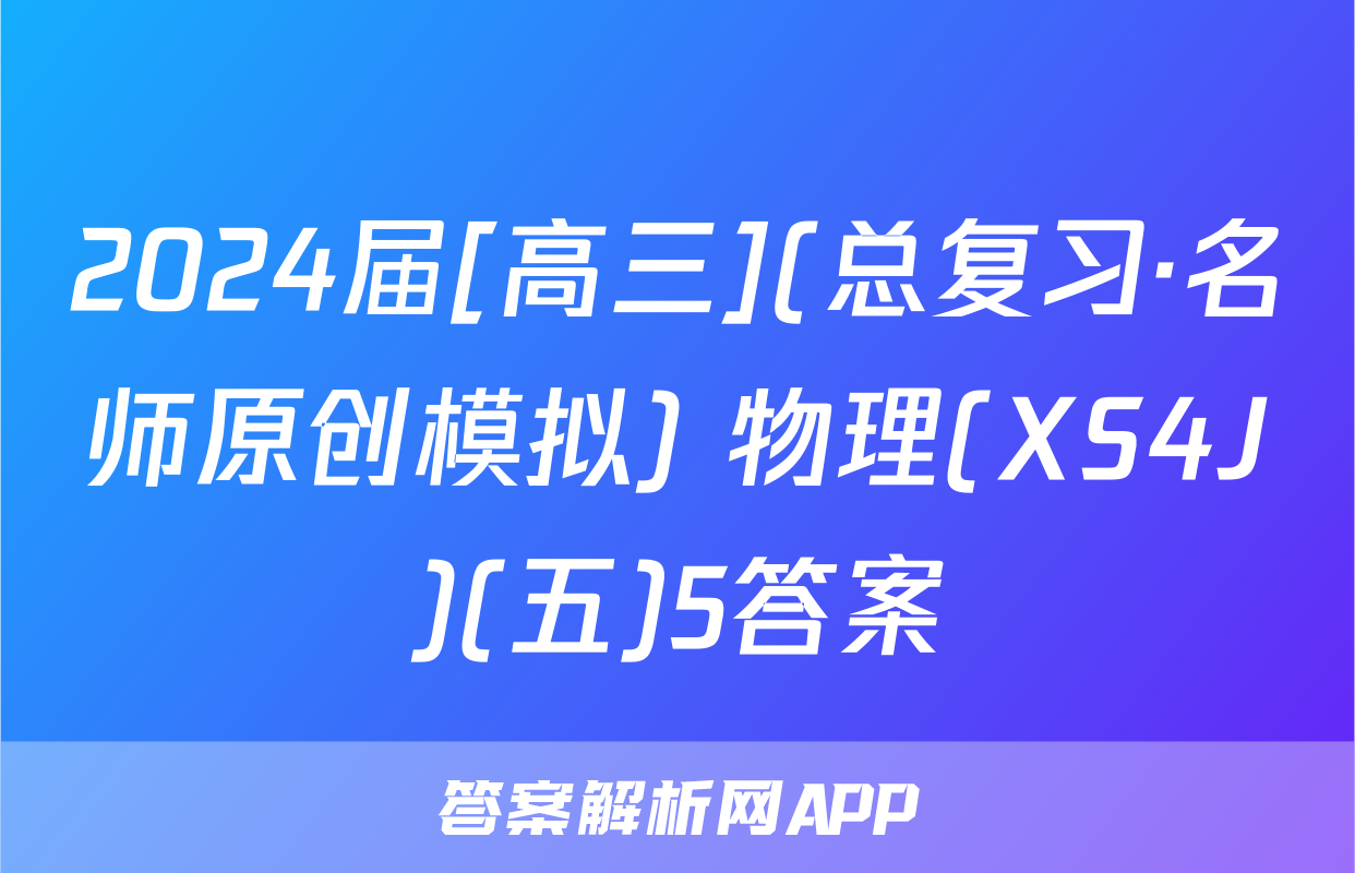 2024届[高三](总复习·名师原创模拟) 物理(XS4J)(五)5答案