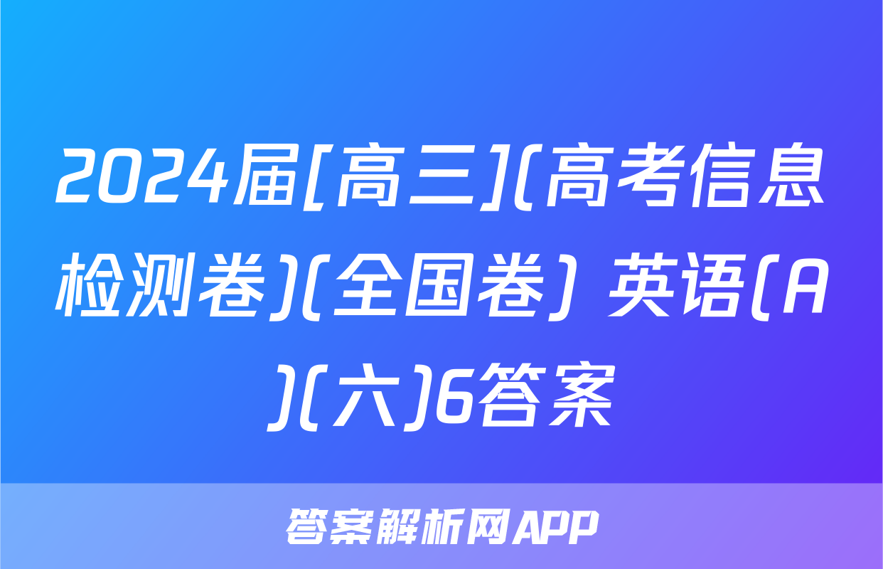 2024届[高三](高考信息检测卷)(全国卷) 英语(A)(六)6答案