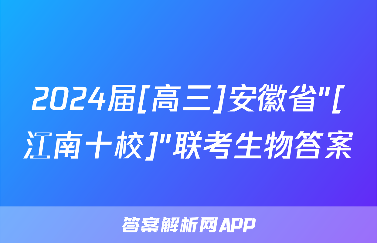 2024届[高三]安徽省"[江南十校]"联考生物答案