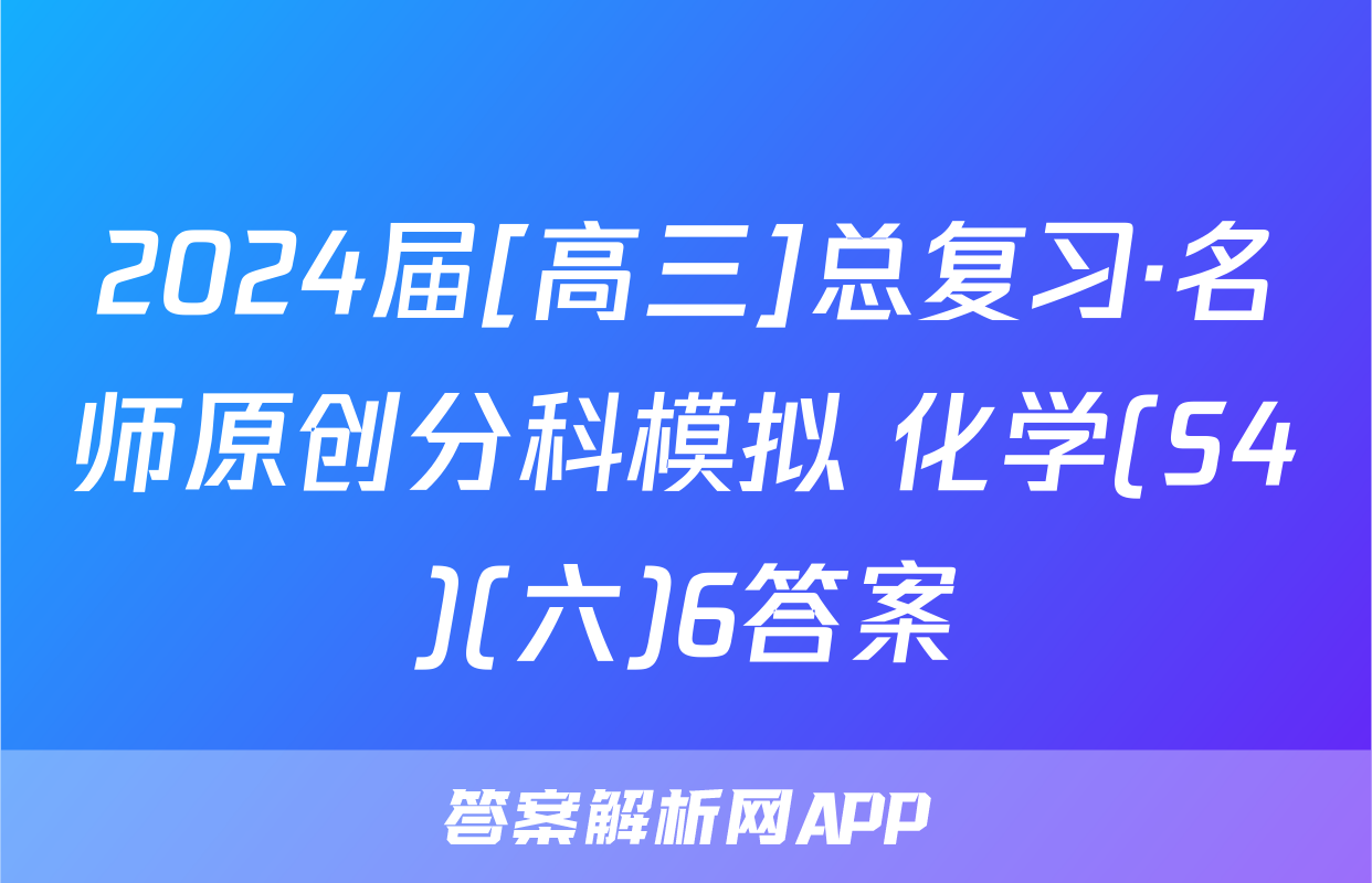 2024届[高三]总复习·名师原创分科模拟 化学(S4)(六)6答案