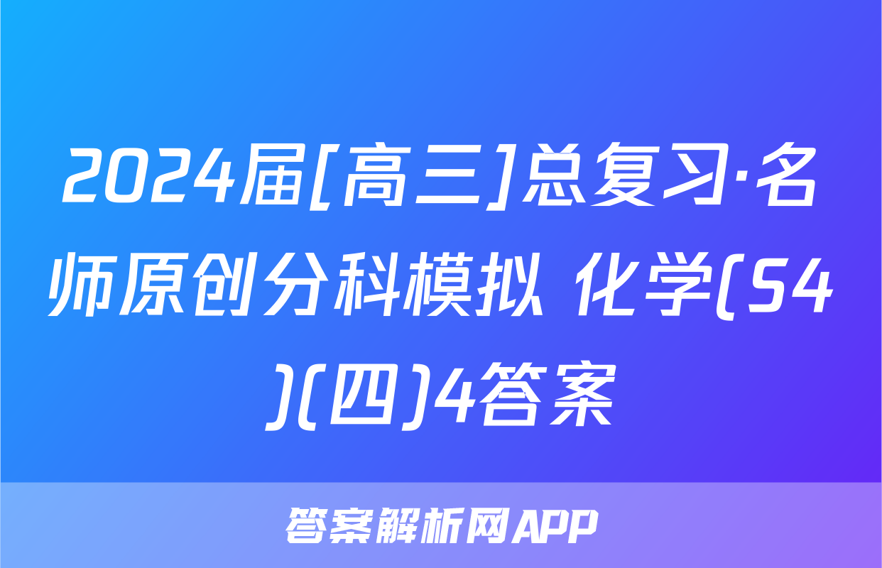 2024届[高三]总复习·名师原创分科模拟 化学(S4)(四)4答案