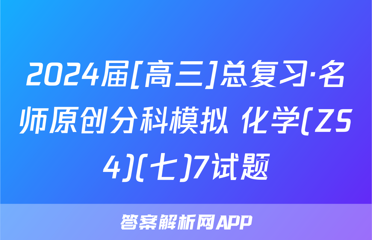 2024届[高三]总复习·名师原创分科模拟 化学(ZS4)(七)7试题