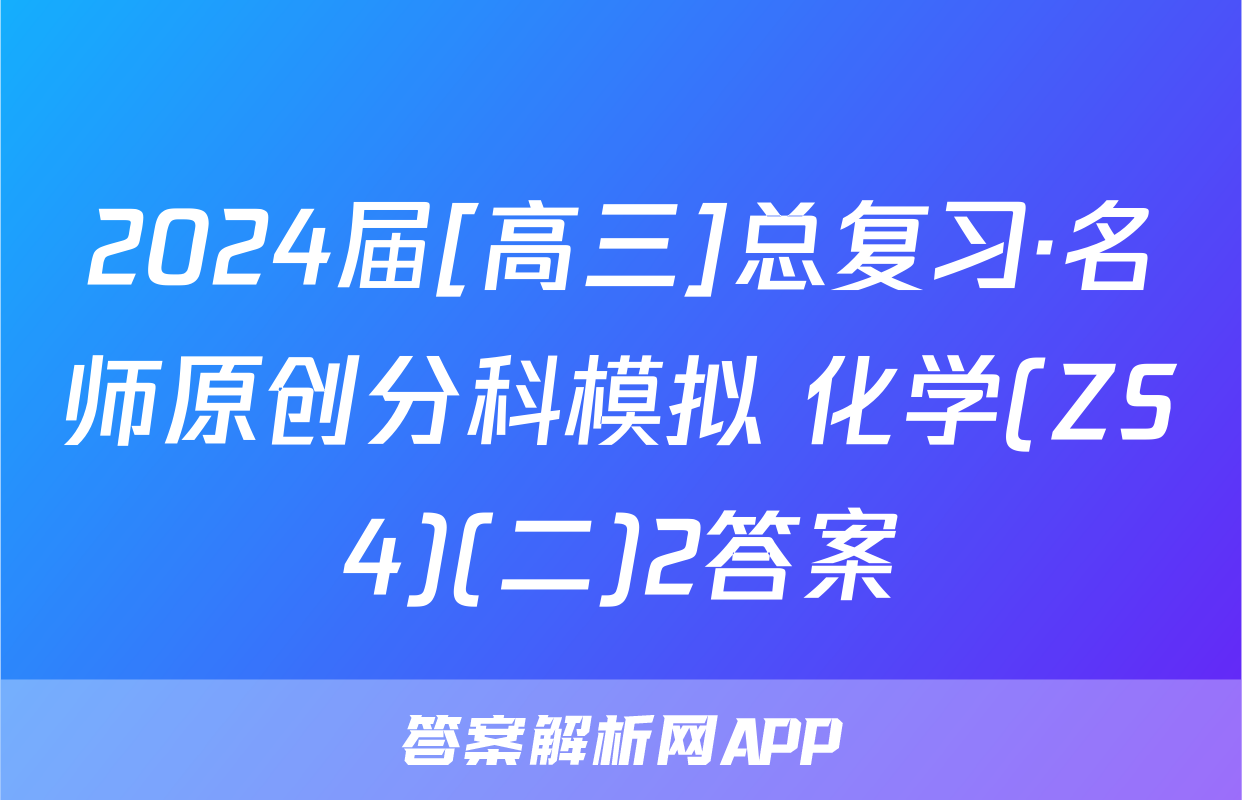 2024届[高三]总复习·名师原创分科模拟 化学(ZS4)(二)2答案