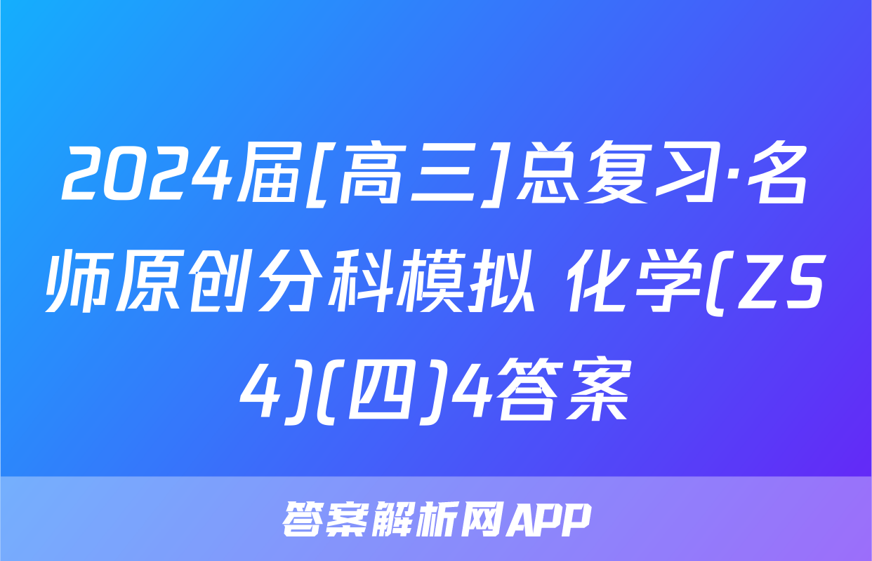 2024届[高三]总复习·名师原创分科模拟 化学(ZS4)(四)4答案