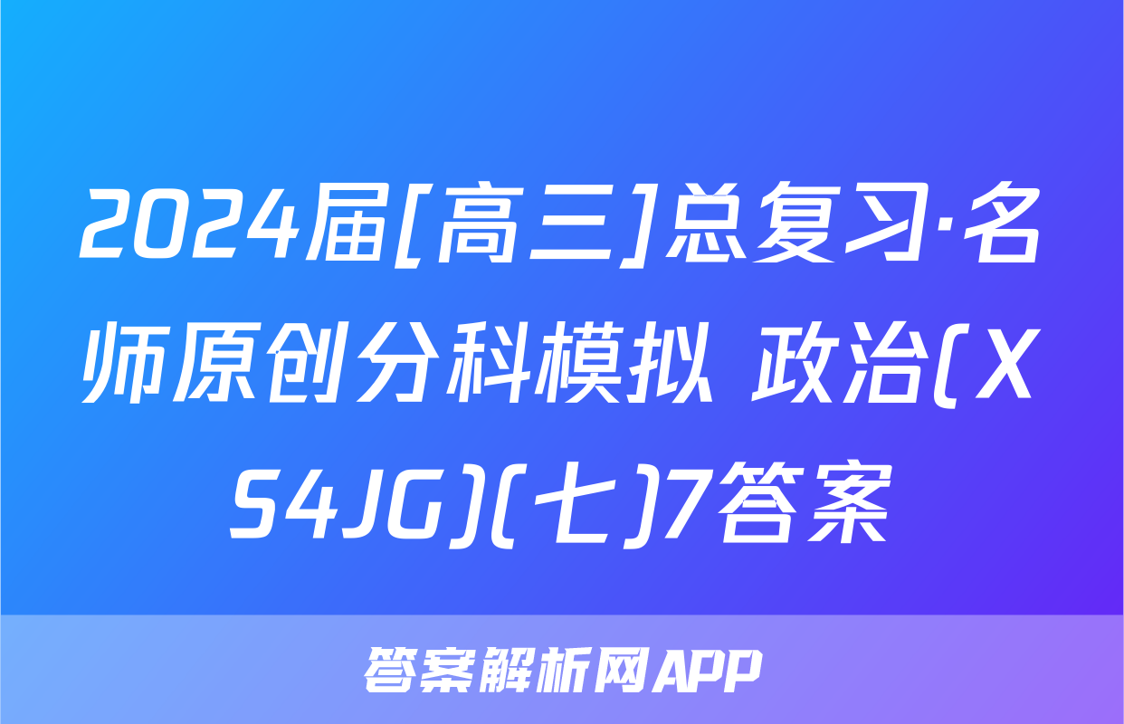 2024届[高三]总复习·名师原创分科模拟 政治(XS4JG)(七)7答案