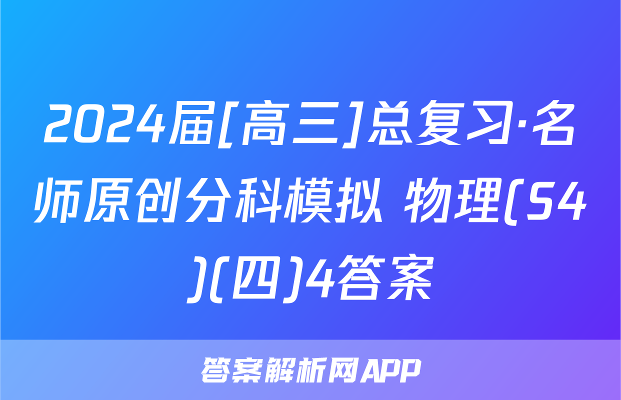 2024届[高三]总复习·名师原创分科模拟 物理(S4)(四)4答案