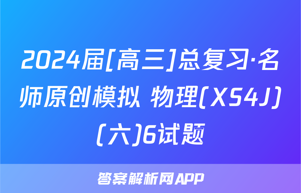 2024届[高三]总复习·名师原创模拟 物理(XS4J)(六)6试题