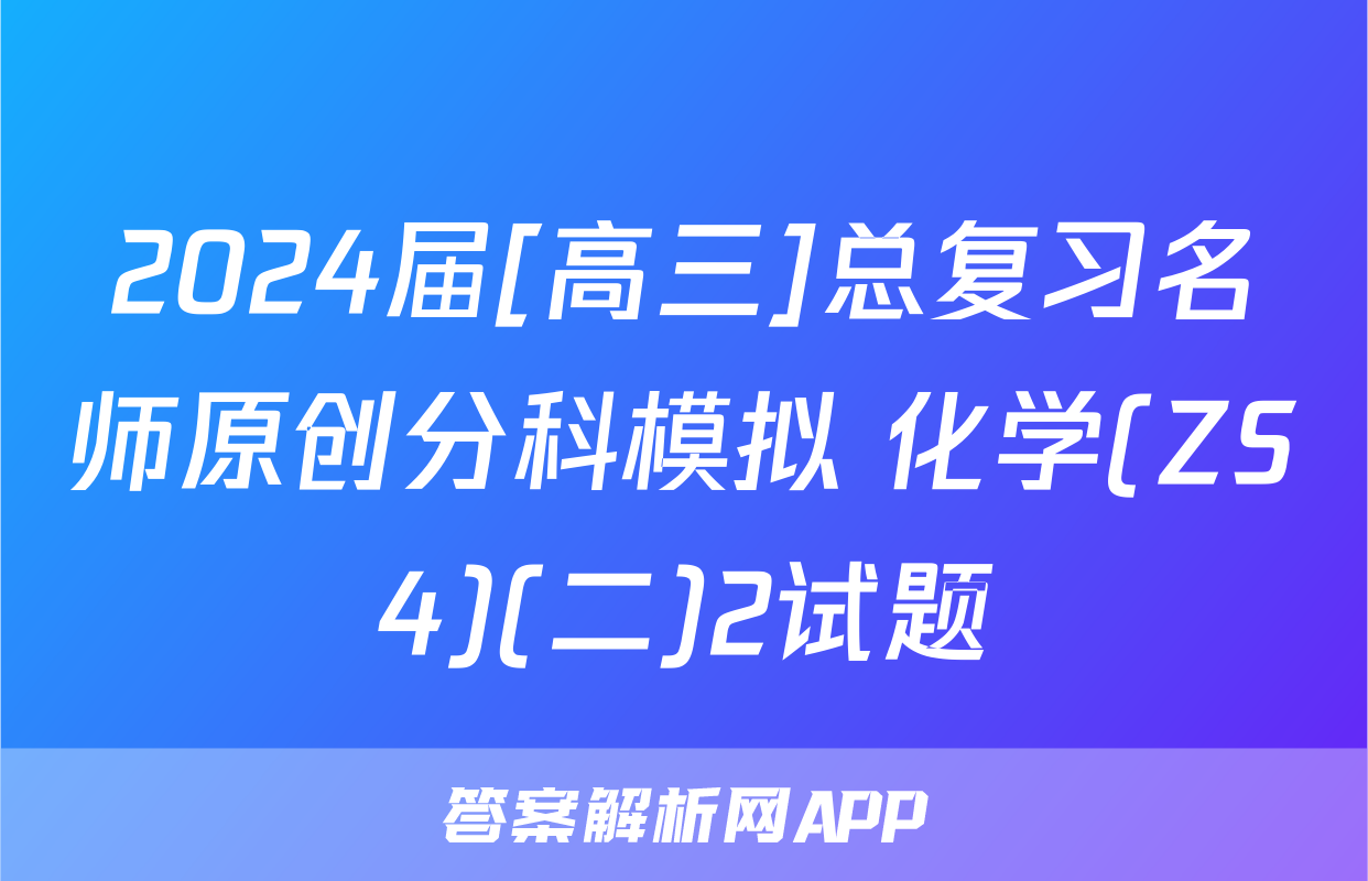 2024届[高三]总复习名师原创分科模拟 化学(ZS4)(二)2试题