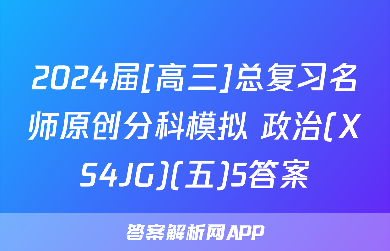 2024届[高三]总复习名师原创分科模拟 政治(XS4JG)(五)5答案
