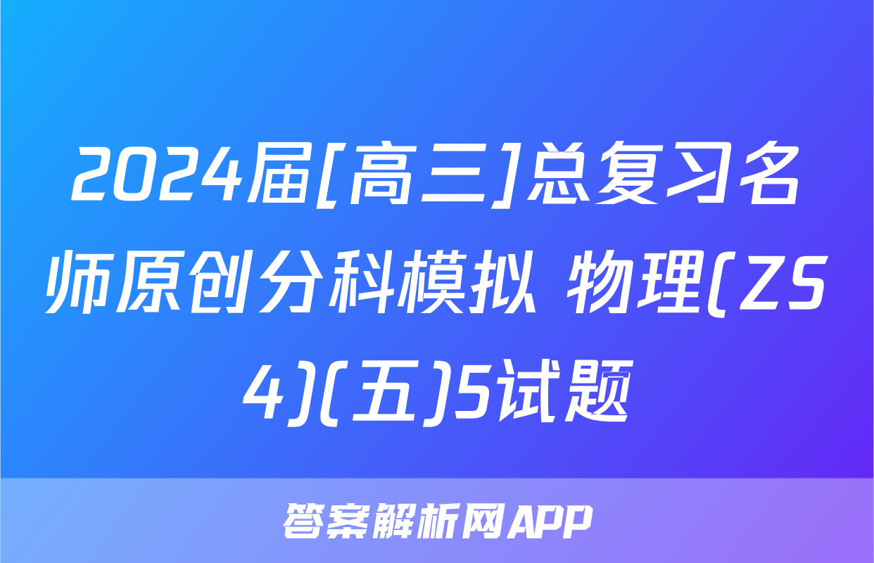2024届[高三]总复习名师原创分科模拟 物理(ZS4)(五)5试题