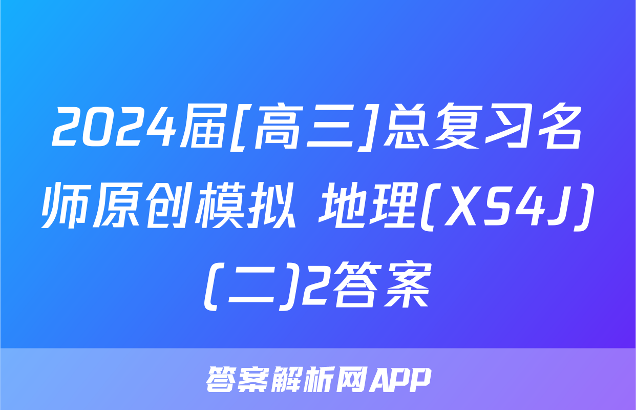 2024届[高三]总复习名师原创模拟 地理(XS4J)(二)2答案