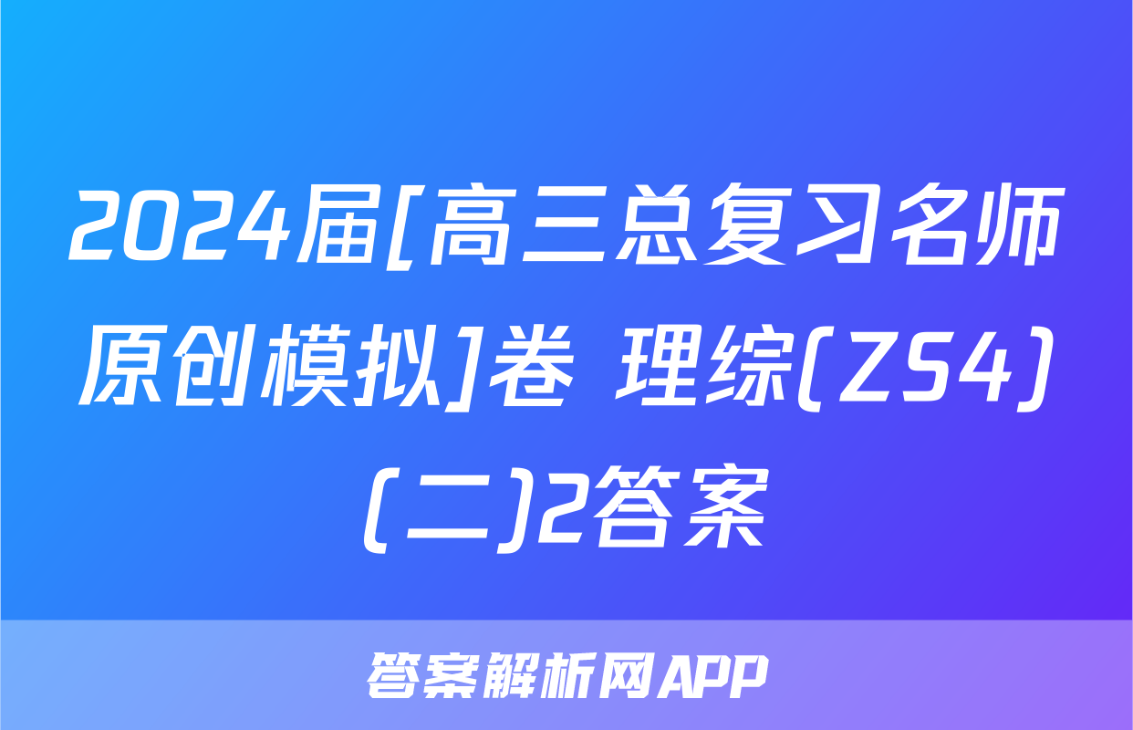 2024届[高三总复习名师原创模拟]卷 理综(ZS4)(二)2答案