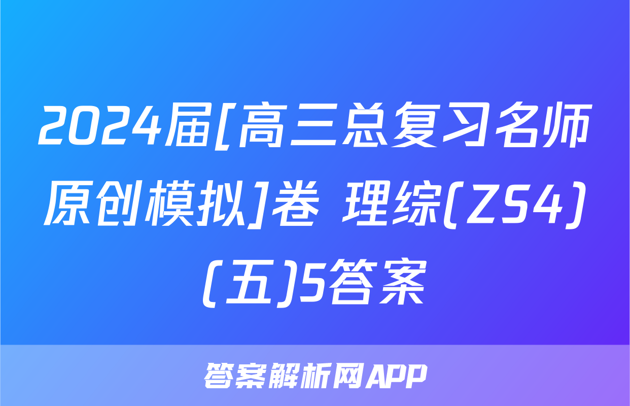 2024届[高三总复习名师原创模拟]卷 理综(ZS4)(五)5答案