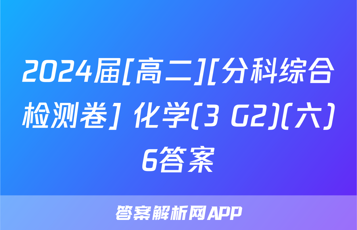 2024届[高二][分科综合检测卷] 化学(3 G2)(六)6答案