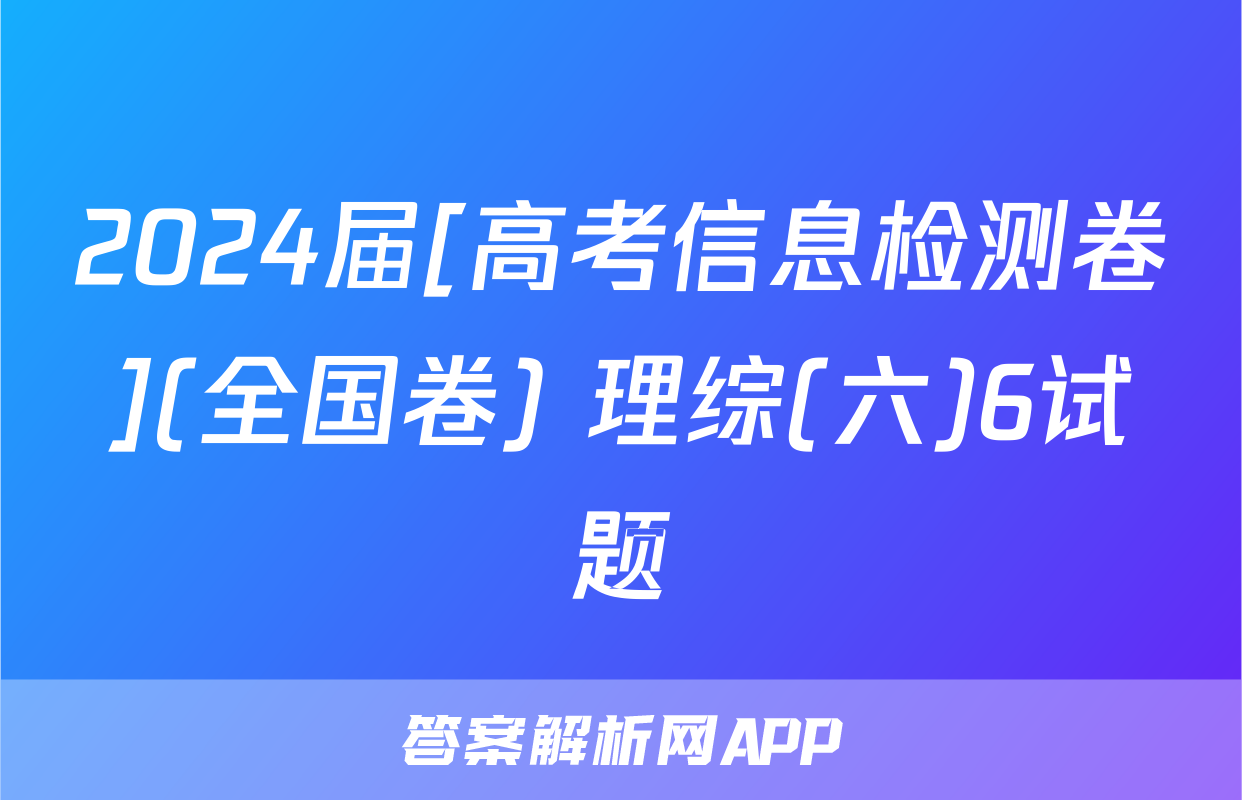 2024届[高考信息检测卷](全国卷) 理综(六)6试题