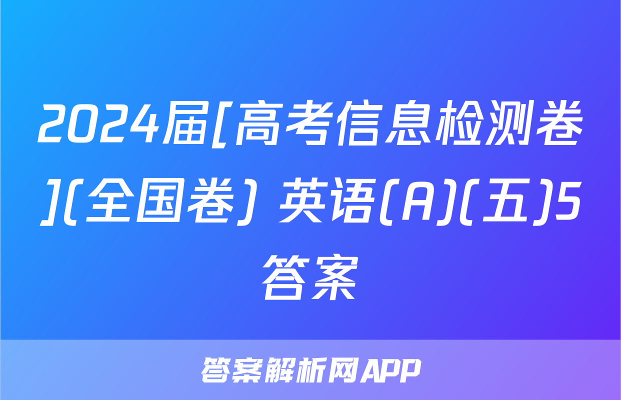 2024届[高考信息检测卷](全国卷) 英语(A)(五)5答案