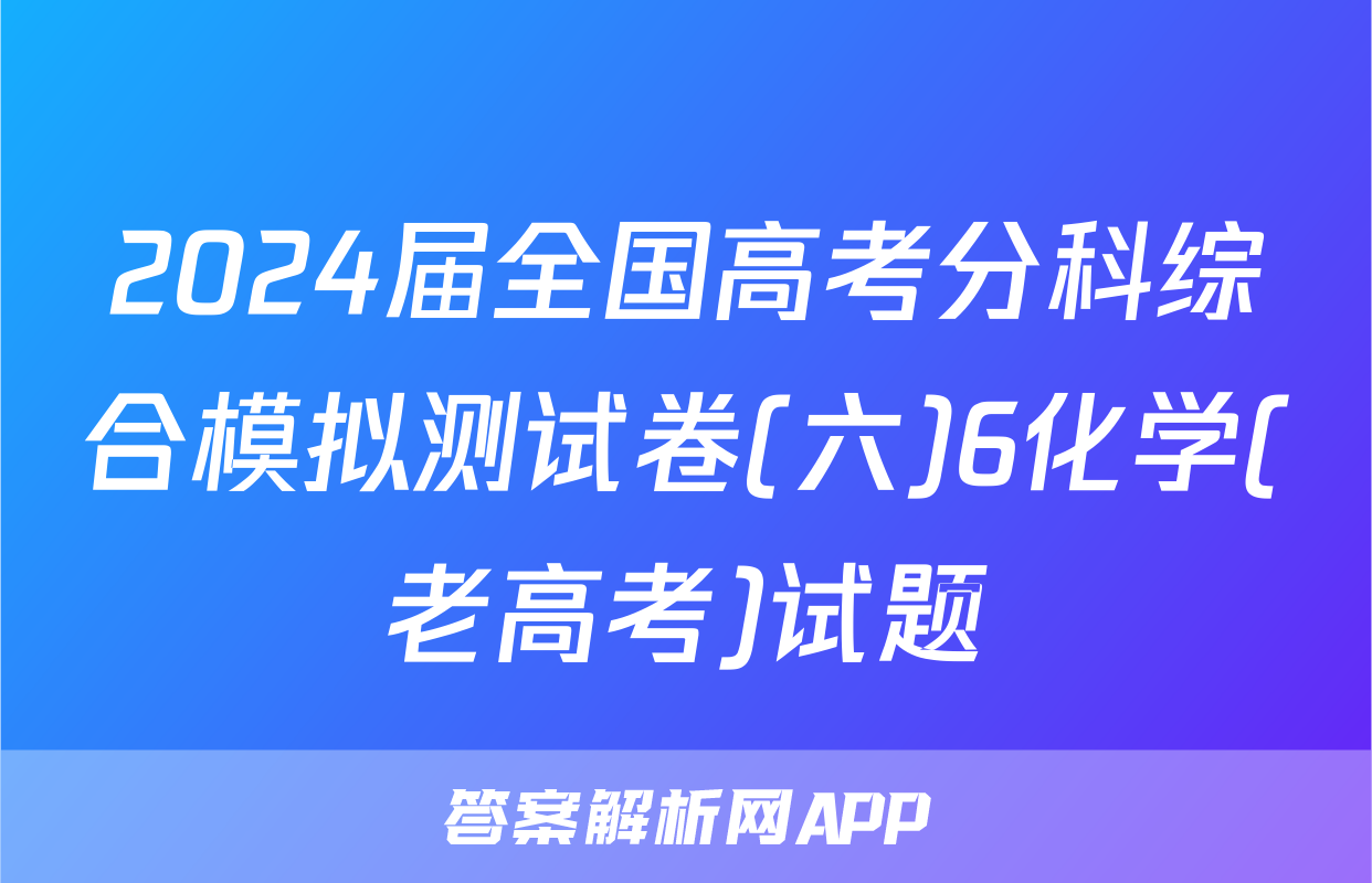 2024届全国高考分科综合模拟测试卷(六)6化学(老高考)试题