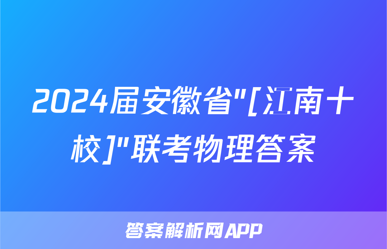 2024届安徽省"[江南十校]"联考物理答案