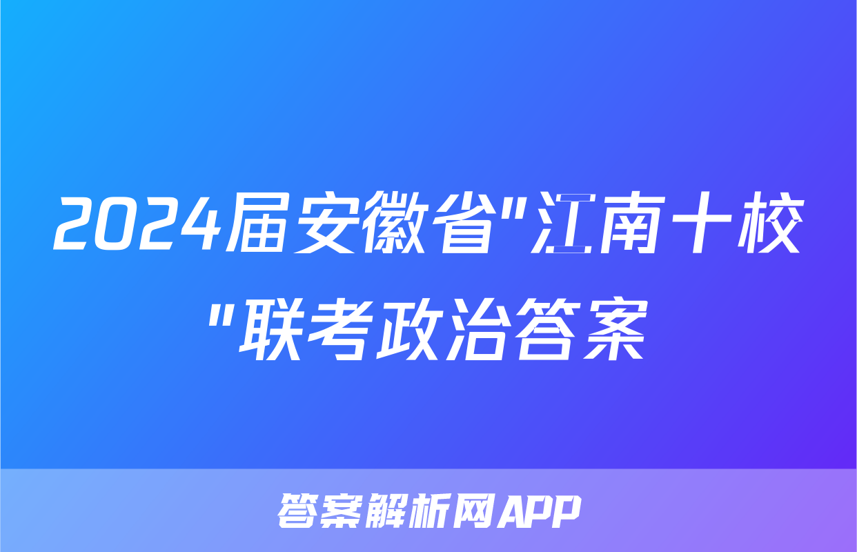2024届安徽省"江南十校"联考政治答案