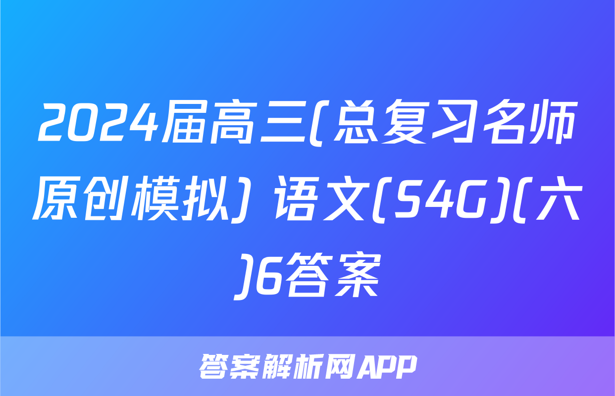 2024届高三(总复习名师原创模拟) 语文(S4G)(六)6答案