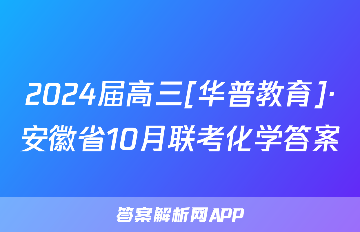 2024届高三[华普教育]·安徽省10月联考化学答案