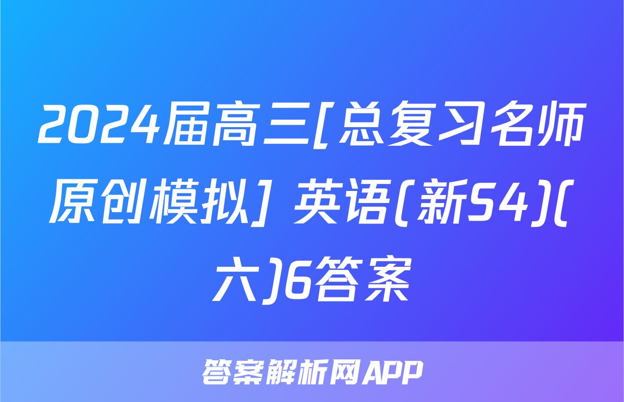 2024届高三[总复习名师原创模拟] 英语(新S4)(六)6答案