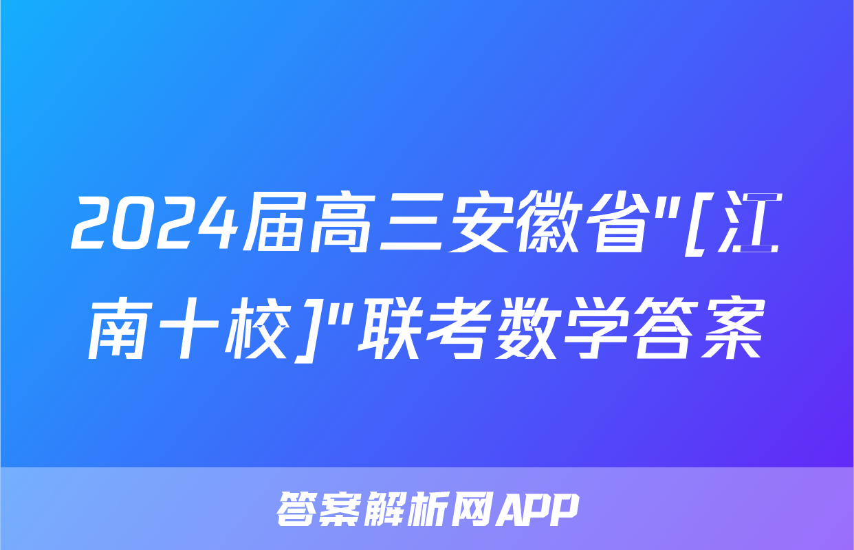 2024届高三安徽省"[江南十校]"联考数学答案
