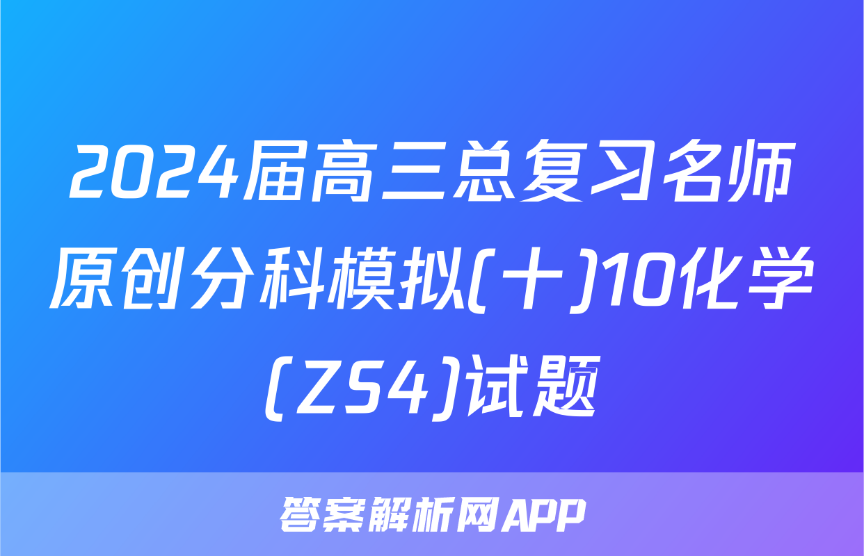 2024届高三总复习名师原创分科模拟(十)10化学(ZS4)试题