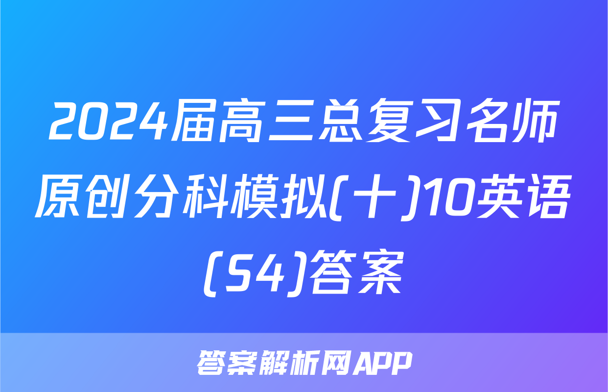 2024届高三总复习名师原创分科模拟(十)10英语(S4)答案