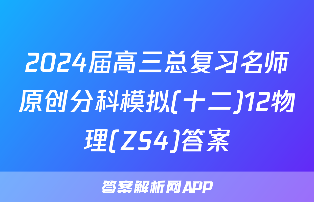 2024届高三总复习名师原创分科模拟(十二)12物理(ZS4)答案