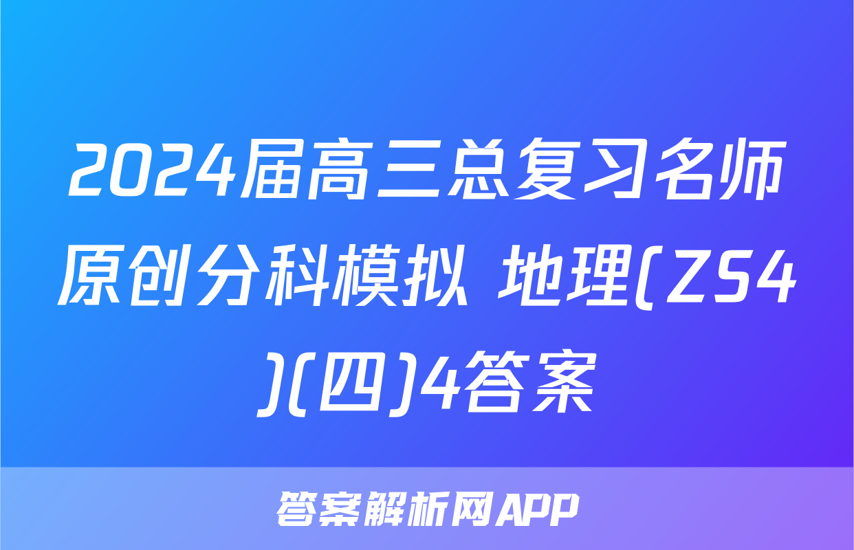 2024届高三总复习名师原创分科模拟 地理(ZS4)(四)4答案