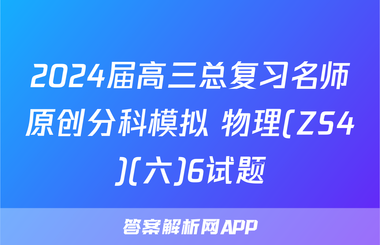 2024届高三总复习名师原创分科模拟 物理(ZS4)(六)6试题
