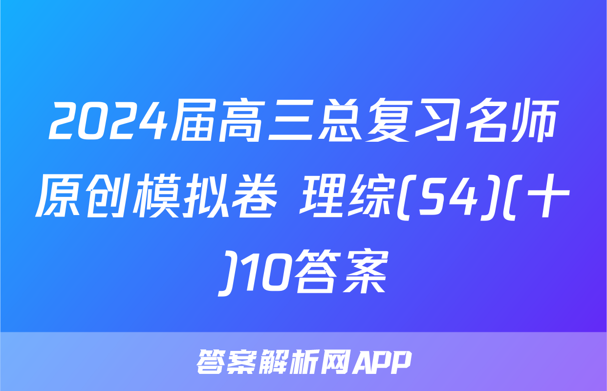 2024届高三总复习名师原创模拟卷 理综(S4)(十)10答案