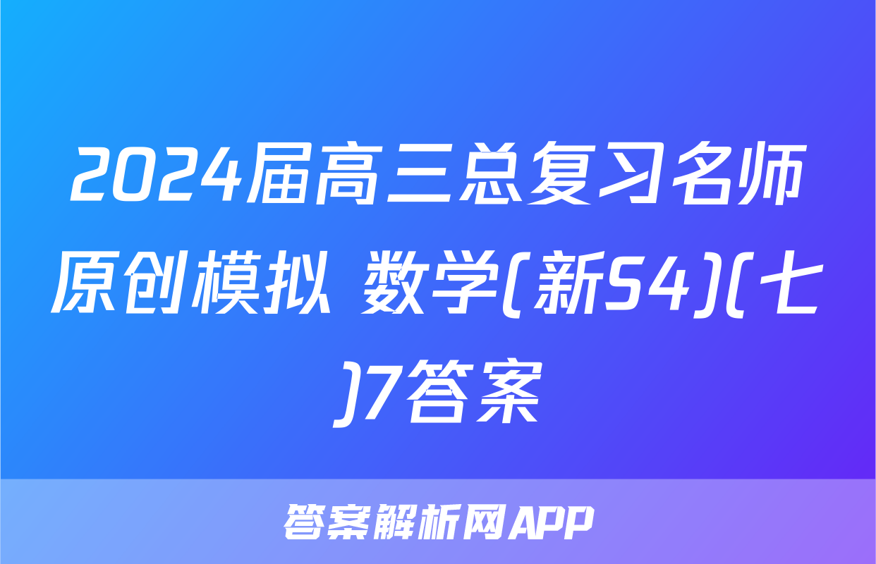 2024届高三总复习名师原创模拟 数学(新S4)(七)7答案