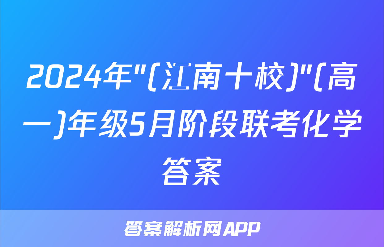 2024年"(江南十校)"(高一)年级5月阶段联考化学答案